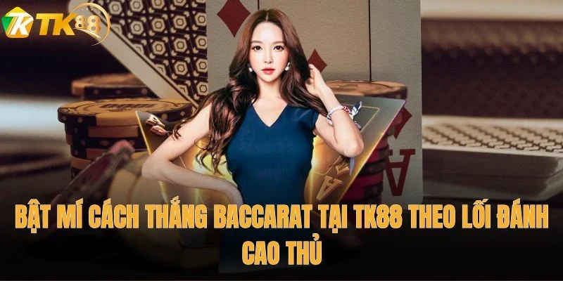 Bật mí cách thắng Baccarat tại TK88 theo lối đánh cao thủ